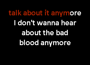 talk about it anymore
I don't wanna hear

about the bad
blood anymore