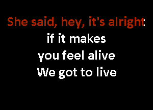 She said, hey, it's alright
if it makes

you feel alive
We got to live