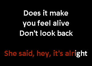 Does it make
you feel alive
Don't look back

She said, hey, it's alright