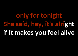 only for tonight
She said, hey, it's alright

if it makes you feel alive