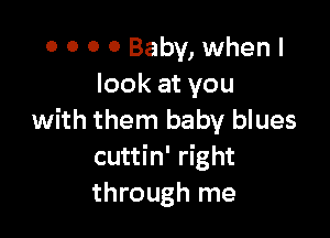0 0 0 0 Baby, when I
look at you

with them baby blues
cuttin' right
through me