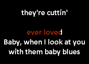they're cuttin'

ever loved
Baby, when I look at you
with them baby blues