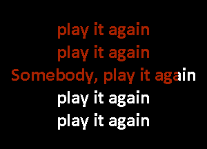 play it again
play it again

Somebody, play it again
play it again
play it again