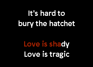 It's hard to
bury the hatchet

Loveisshady
Love is tragic