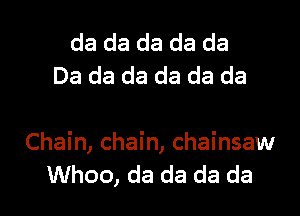 da da da da da
Da da da da da da

Chain, chain, chainsaw
Whoo, da da da da