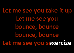 Let me see you take it up
Let me see you
bounce, bounce
bounce, bounce

Let me see you sexercize