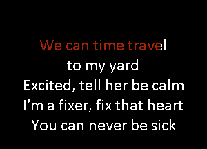 We can time travel
to my yard
Excited, tell her be calm
I'm a fixer, fix that heart

You can never be sick I