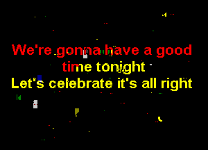 We' re gonpahave a good
time tonight

Lefgt celebrate it' s aIl-right

ll

I
I

J.