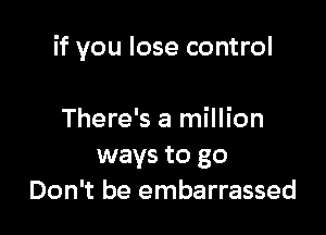 if you lose control

There's a million
ways to go
Don't be embarrassed