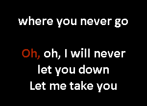 where you never go

Oh, oh, I will never
let you down
Let me take you