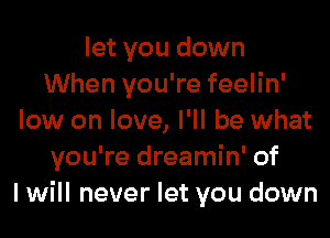 let you down
When you're feelin'
low on love, I'll be what
you're dreamin' of
I will never let you down