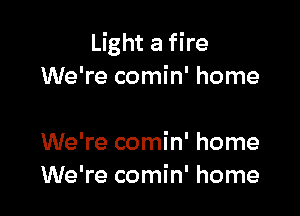 Light a fire
We're comin' home

We're comin' home
We're comin' home