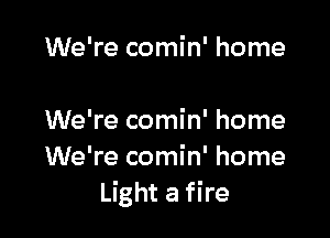 We're comin' home

We're comin' home
We're comin' home
Light a fire