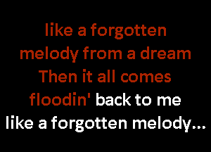 like a forgotten
melody from a dream
Then it all comes
floodin' back to me
like a forgotten melody...
