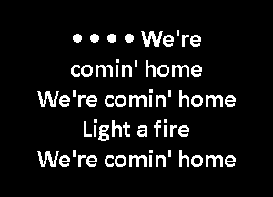 o 0 0 0 We're
comin' home

We're comin' home
Light a fire
We're comin' home