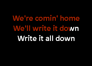 We're comin' home
We'll write it down

Write it all down