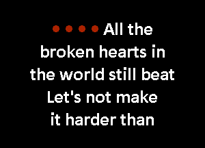 O 0 0 0 All the
broken hearts in

the world still beat
Let's not make
it harder than