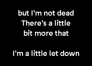 but I'm not dead
There's a little

bit more that

I'm a little let down