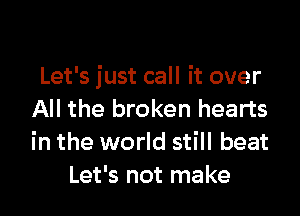 Let's just call it over

All the broken hearts
in the world still beat
Let's not make
