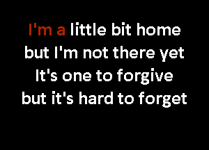 I'm a little bit home
but I'm not there yet

It's one to forgive
but it's hard to forget