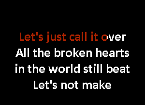 Let's just call it over

All the broken hearts
in the world still beat
Let's not make