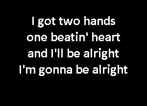 I got two hands
one beatin' heart

and I'll be alright
I'm gonna be alright