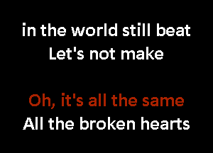 in the world still beat
Let's not make

Oh, it's all the same
All the broken hearts