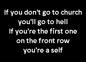 If you don't go to church
you'll go to hell

If you're the first one
on the front row
you're a self