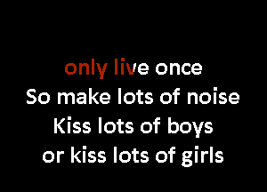 only live once

50 make lots of noise
Kiss lots of boys
or kiss lots of girls