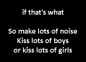 if that's what

So make lots of noise
Kiss lots of boys
or kiss lots of girls