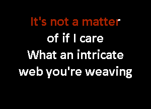 It's not a matter
of if I care

What an intricate
web you're weaving