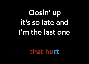 Closin' up
it's so late and

I'm the last one

that hurt