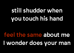 still shudder when
you touch his hand

feel the same about me
I wonder does your man