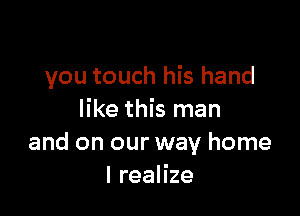 you touch his hand

like this man
and on our way home
I realize