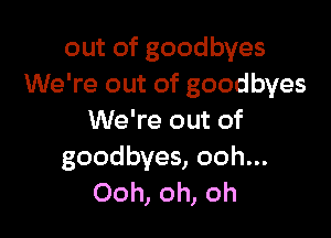 out of goodbyes
We're out of goodbyes

We're out of
goodbyes, ooh...
Ooh, oh, oh