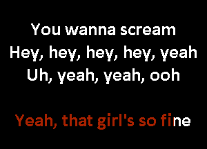 You wanna scream
Hey, hey, hey, hey, yeah
Uh, yeah, yeah, ooh

Yeah, that girl's so fine