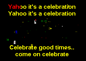 Yahoo it's apelebrati'on
Yahoo it's a celebration
E Hun.

12k! -

II

n ..
Celebra'le good times

go'me on celebrate