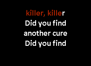 killer, killer
Did you find

another cure
Did you find
