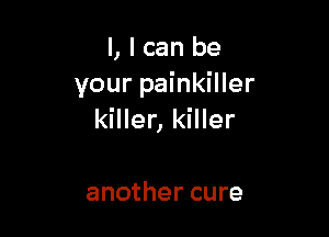 l, I can be
your painkiller

killer, killer

another cure