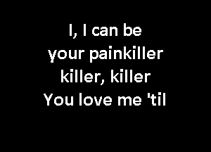 l, I can be
your painkiller

killer, killer
You love me 'til