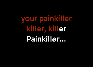 your painkiller
killer, killer

Painkiller...