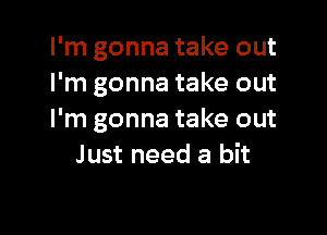 I'm gonna take out
I'm gonna take out

I'm gonna take out
Just need a bit