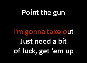 Point the gun

I'm gonna take out
J ust need a bit
of luck, get 'em up