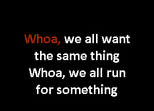 Whoa, we all want

the same thing
Whoa, we all run
for something