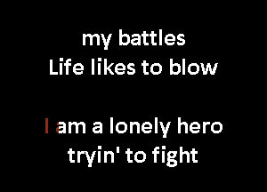 my battles
Life likes to blow

I am a lonely hero
tryin' to fight