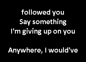 followed you
Say something

I'm giving up on you

Anywhere, I would've