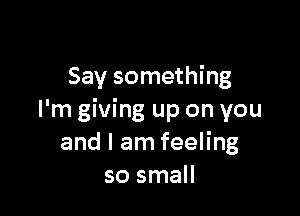 Say something

I'm giving up on you
and I am feeling
so small