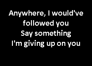 Anywhere, I would've
followed you

Say something
I'm giving up on you