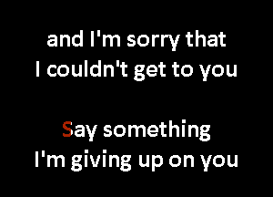 and I'm sorry that
I couldn't get to you

Say something
I'm giving up on you