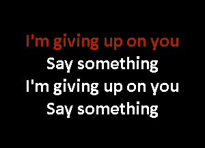 I'm giving up on you
Say something

I'm giving up on you
Say something